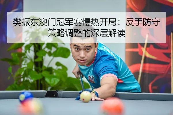 樊振东澳门冠军赛慢热开局：反手防守策略调整的深层解读