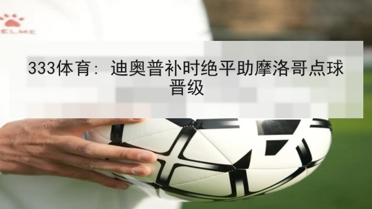 333体育: 迪奥普补时绝平助摩洛哥点球晋级