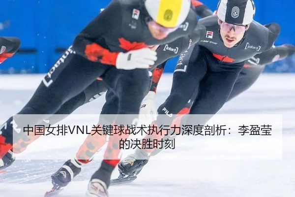 中国女排VNL关键球战术执行力深度剖析：李盈莹的决胜时刻