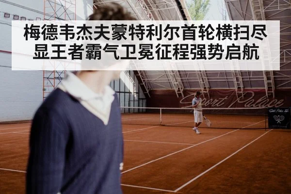 梅德韦杰夫蒙特利尔首轮横扫尽显王者霸气卫冕征程强势启航