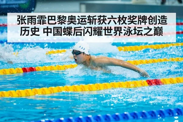 张雨霏巴黎奥运斩获六枚奖牌创造历史 中国蝶后闪耀世界泳坛之巅