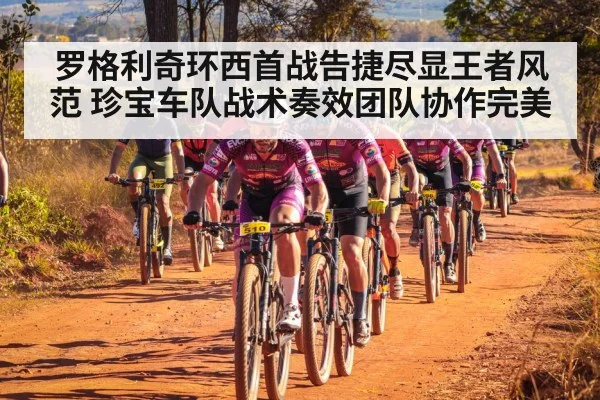 罗格利奇环西首战告捷尽显王者风范 珍宝车队战术奏效团队协作完美