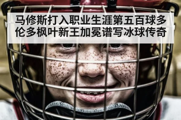 马修斯打入职业生涯第五百球多伦多枫叶新王加冕谱写冰球传奇