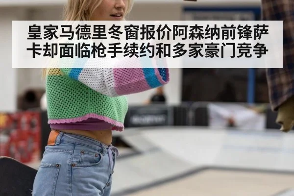 皇家马德里冬窗报价阿森纳前锋萨卡却面临枪手续约和多家豪门竞争