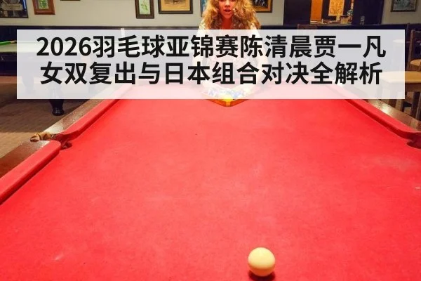 2026羽毛球亚锦赛陈清晨贾一凡女双复出与日本组合对决全解析