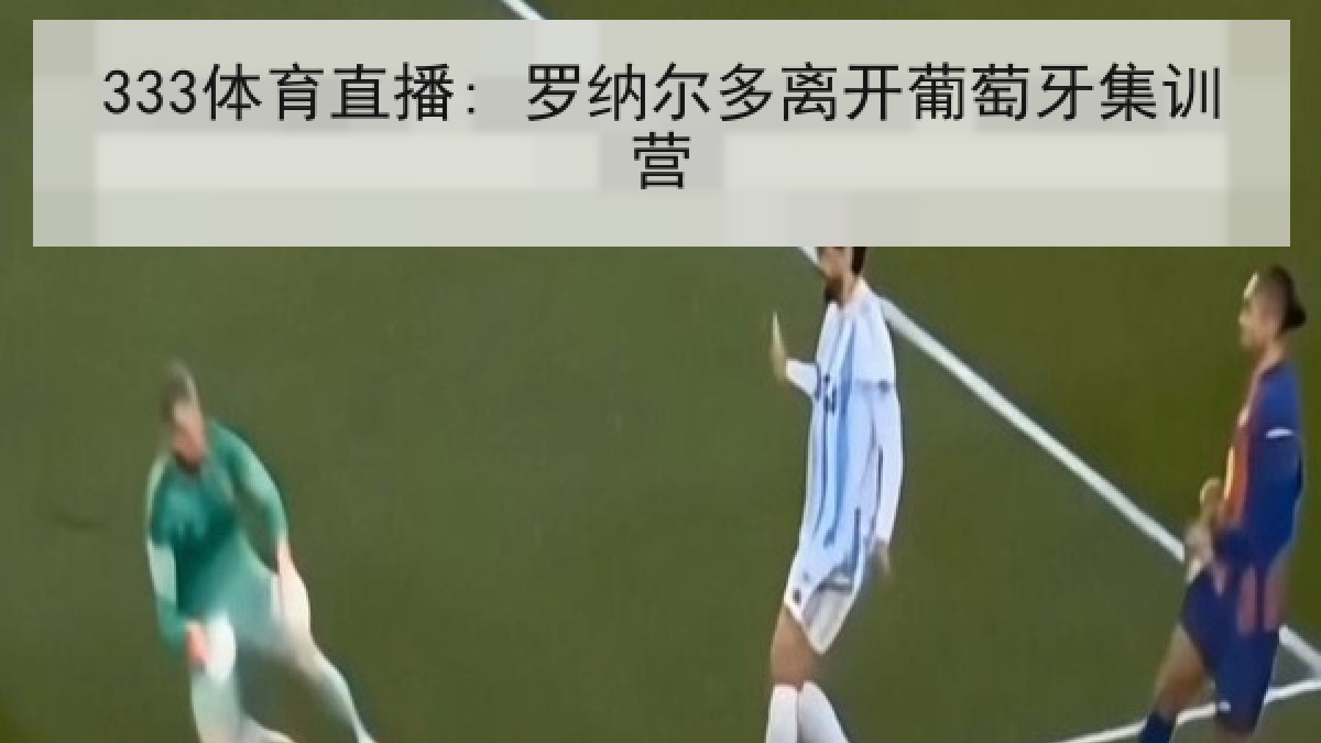 333体育直播: 罗纳尔多离开葡萄牙集训营 333体育直播: 罗纳尔多离开葡萄牙集训营