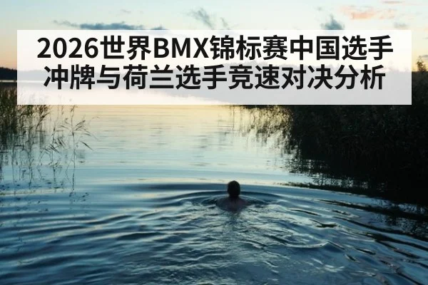 2026世界BMX锦标赛中国选手冲牌与荷兰选手竞速对决分析